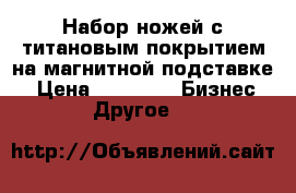 Набор ножей с титановым покрытием на магнитной подставке  › Цена ­ 2 400 -  Бизнес » Другое   